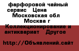 фарфоровой чайный сервис › Цена ­ 10 000 - Московская обл., Москва г. Коллекционирование и антиквариат » Другое   